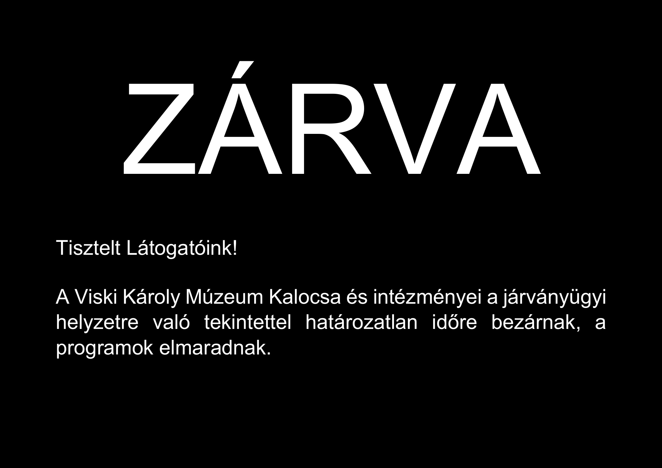 ZÁRVA Tisztelt Látogatóink! A Viski Károly Múzeum Kalocsa és intézményei a járványügyi helyzetre való tekintettel határozatlan időre bezárnak. A döntést március 31-én felülvizsgáljuk. Április 23-ig minden program elmarad. Elnézést kérünk a kellemetlenségért.